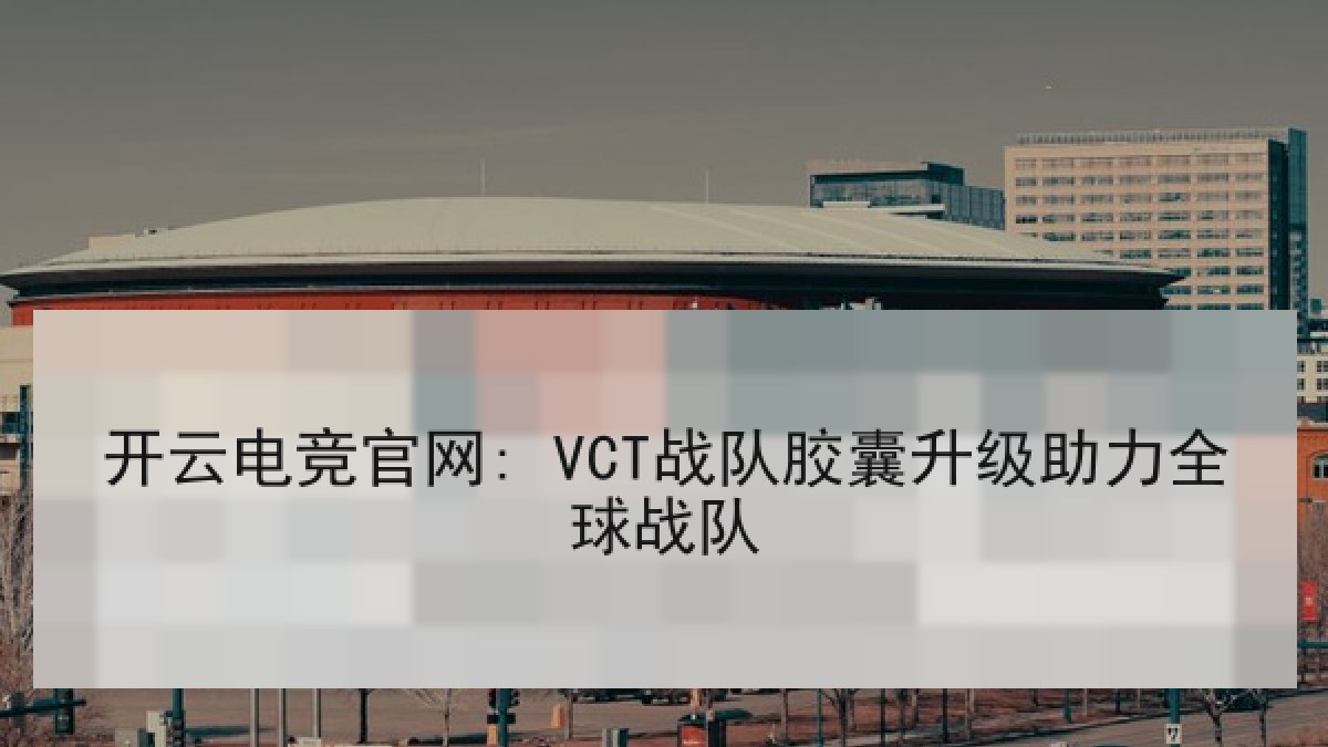 开云电竞官网: VCT战队胶囊升级助力全球战队