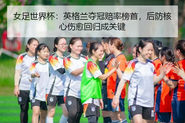 女足世界杯：英格兰夺冠赔率榜首，后防核心伤愈回归成关键