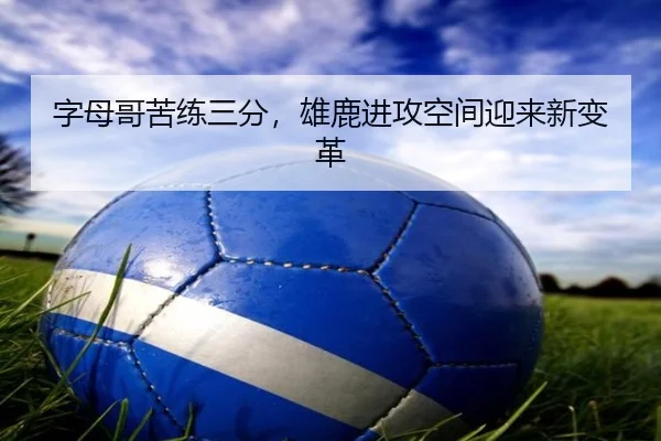 字母哥苦练三分，雄鹿进攻空间迎来新变革