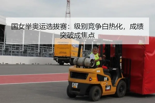 国女举奥运选拔赛：级别竞争白热化，成绩突破成焦点
