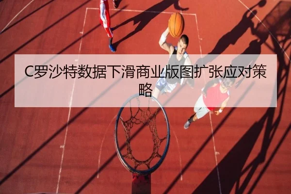 C罗沙特数据下滑商业版图扩张应对策略
