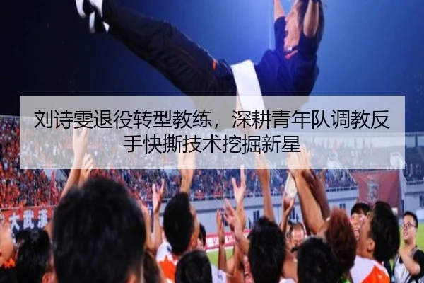 刘诗雯退役转型教练，深耕青年队调教反手快撕技术挖掘新星