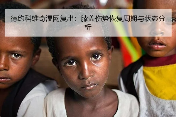 德约科维奇温网复出：膝盖伤势恢复周期与状态分析