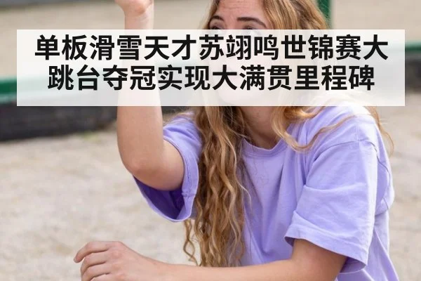 单板滑雪天才苏翊鸣世锦赛大跳台夺冠实现大满贯里程碑