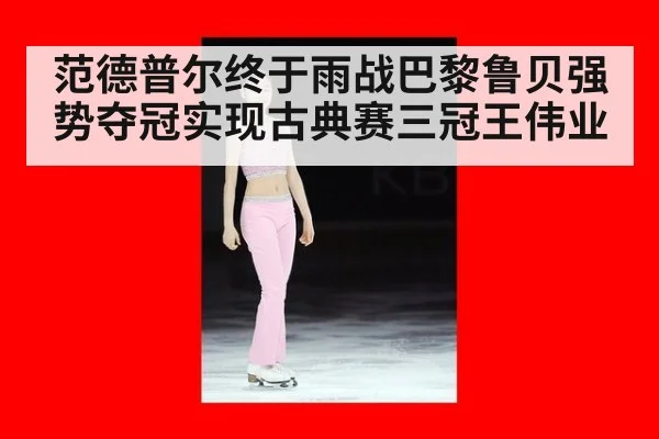 范德普尔终于雨战巴黎鲁贝强势夺冠实现古典赛三冠王伟业