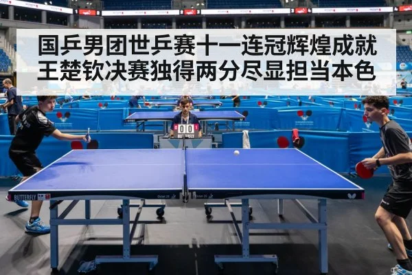 国乒男团世乒赛十一连冠辉煌成就 王楚钦决赛独得两分尽显担当本色