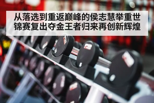 从落选到重返巅峰的侯志慧举重世锦赛复出夺金王者归来再创新辉煌