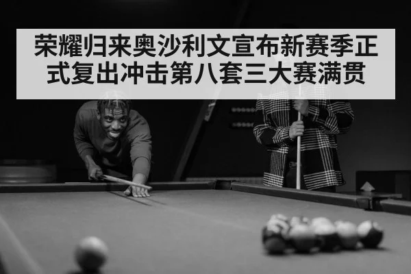 荣耀归来奥沙利文宣布新赛季正式复出冲击第八套三大赛满贯
