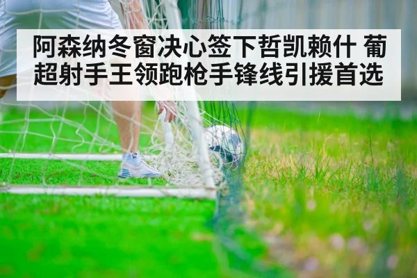 阿森纳冬窗决心签下哲凯赖什 葡超射手王领跑枪手锋线引援首选