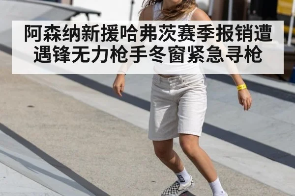 阿森纳新援哈弗茨赛季报销遭遇锋无力枪手冬窗紧急寻枪