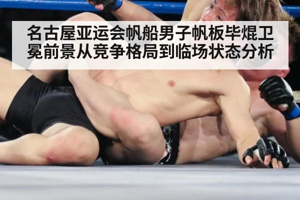 名古屋亚运会帆船男子帆板毕焜卫冕前景从竞争格局到临场状态分析